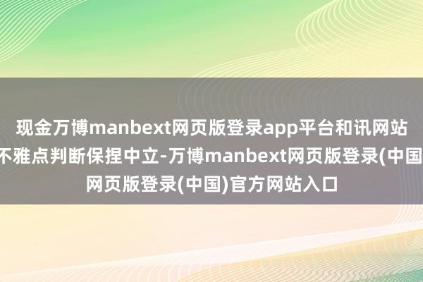 现金万博manbext网页版登录app平台和讯网站对文中证据、不雅点判断保捏中立-万博manbext网页版登录(中国)官方网站入口