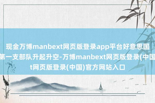 现金万博manbext网页版登录app平台好意思国第82空降师的第一支部队升起升空-万博manbext网页版登录(中国)官方网站入口