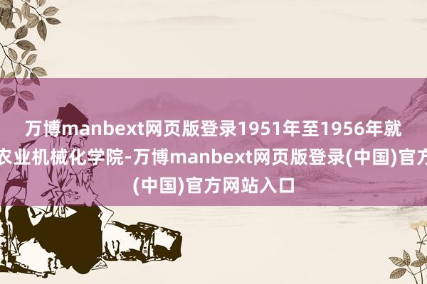 万博manbext网页版登录1951年至1956年就读于北京农业机械化学院-万博manbext网页版登录(中国)官方网站入口