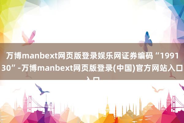 万博manbext网页版登录娱乐网证券编码“199130”-万博manbext网页版登录(中国)官方网站入口