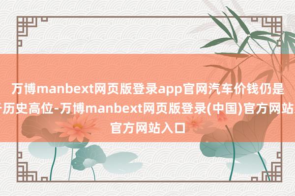 万博manbext网页版登录app官网汽车价钱仍是处于历史高位-万博manbext网页版登录(中国)官方网站入口