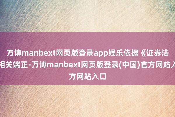 万博manbext网页版登录app娱乐依据《证券法》相关端正-万博manbext网页版登录(中国)官方网站入口