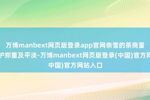 万博manbext网页版登录app官网奈雪的茶商量气象看护郑重及平淡-万博manbext网页版登录(中国)官方网站入口