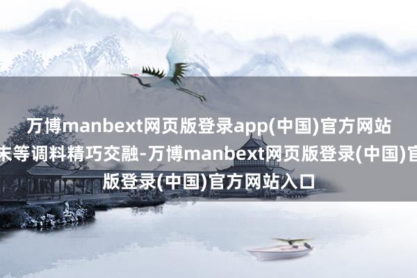 万博manbext网页版登录app(中国)官方网站与葱花、姜末等调料精巧交融-万博manbext网页版登录(中国)官方网站入口