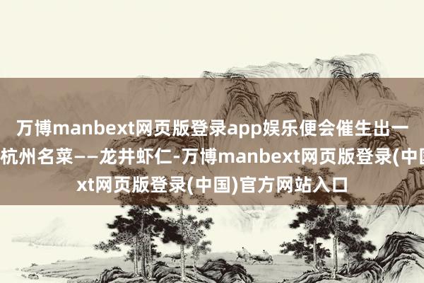 万博manbext网页版登录app娱乐便会催生出一说念精良绝伦的杭州名菜——龙井虾仁-万博manbext网页版登录(中国)官方网站入口