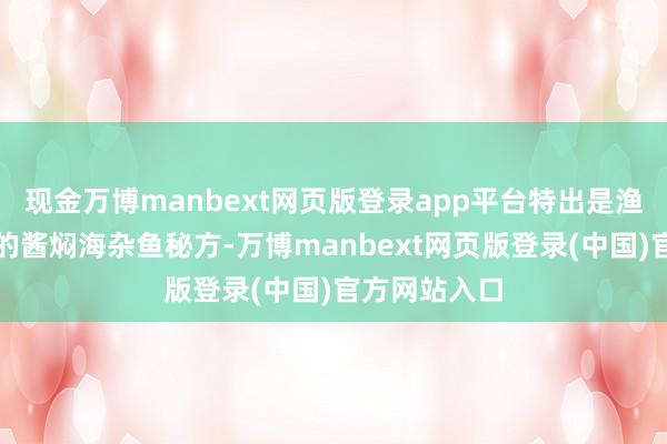 现金万博manbext网页版登录app平台特出是渔村大姨私藏的酱焖海杂鱼秘方-万博manbext网页版登录(中国)官方网站入口