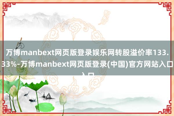 万博manbext网页版登录娱乐网转股溢价率133.33%-万博manbext网页版登录(中国)官方网站入口