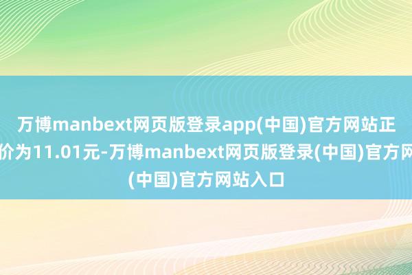 万博manbext网页版登录app(中国)官方网站正股最新价为11.01元-万博manbext网页版登录(中国)官方网站入口