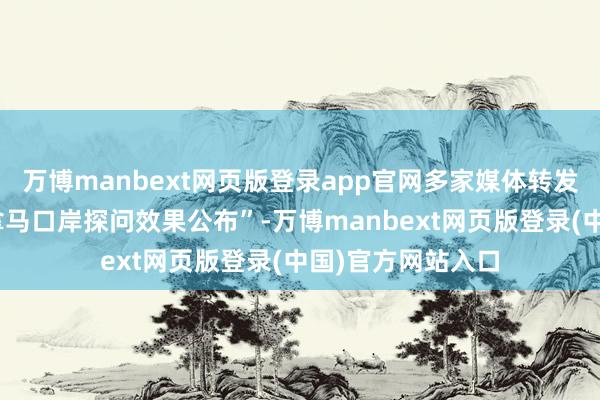 万博manbext网页版登录app官网多家媒体转发了一条音讯“巴拿马口岸探问效果公布”-万博manbext网页版登录(中国)官方网站入口