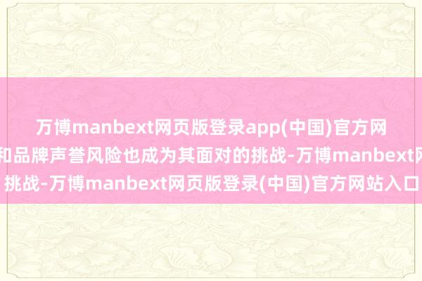 万博manbext网页版登录app(中国)官方网站但做事质料纷乱不都和品牌声誉风险也成为其面对的挑战-万博manbext网页版登录(中国)官方网站入口