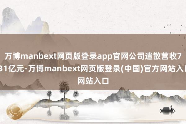 万博manbext网页版登录app官网公司遣散营收7.31亿元-万博manbext网页版登录(中国)官方网站入口
