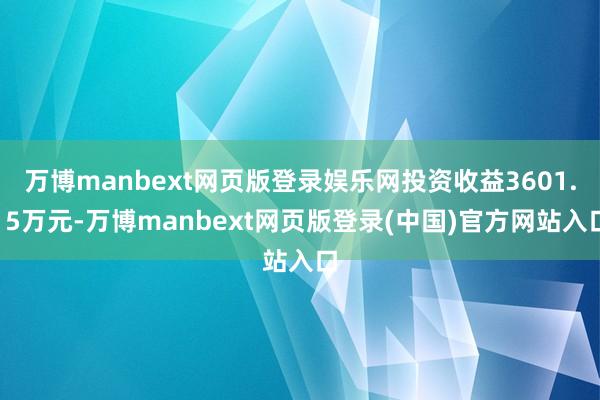 万博manbext网页版登录娱乐网投资收益3601.15万元-万博manbext网页版登录(中国)官方网站入口