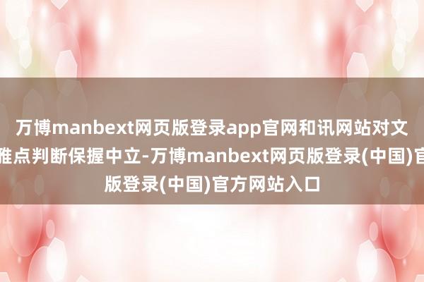 万博manbext网页版登录app官网和讯网站对文中呈报、不雅点判断保握中立-万博manbext网页版登录(中国)官方网站入口