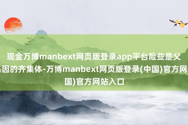 现金万博manbext网页版登录app平台险些是父母好基因的齐集体-万博manbext网页版登录(中国)官方网站入口