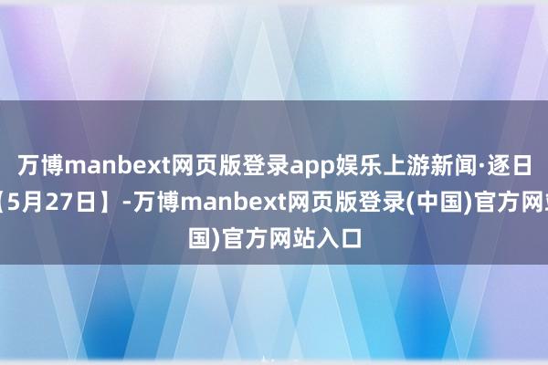 万博manbext网页版登录app娱乐上游新闻·逐日一图【5月27日】-万博manbext网页版登录(中国)官方网站入口