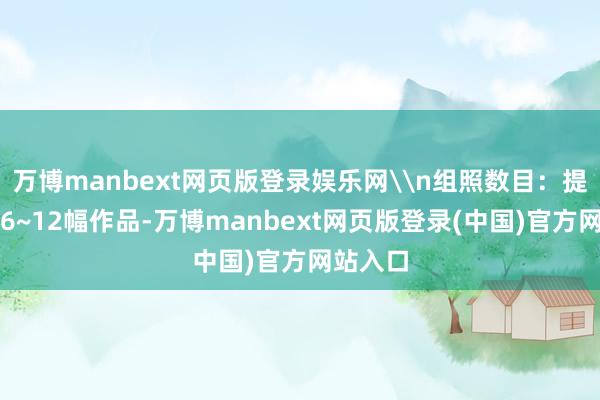 万博manbext网页版登录娱乐网\n组照数目：提倡提交6~12幅作品-万博manbext网页版登录(中国)官方网站入口
