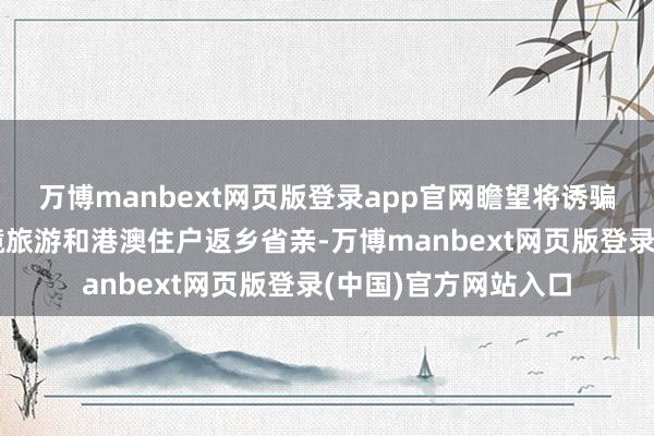 万博manbext网页版登录app官网瞻望将诱骗大王人内地住户出境旅游和港澳住户返乡省亲-万博manbext网页版登录(中国)官方网站入口