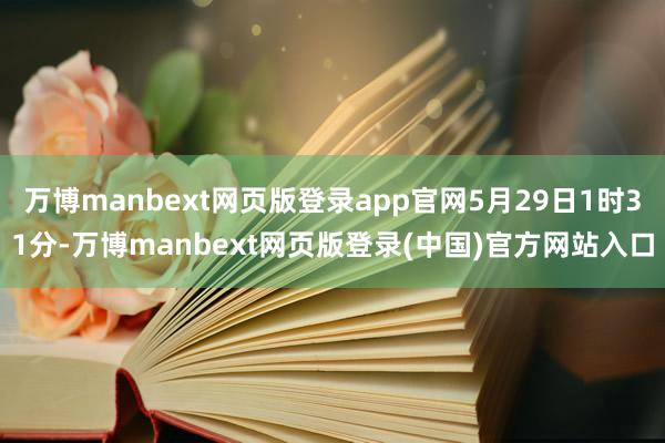 万博manbext网页版登录app官网5月29日1时31分-万博manbext网页版登录(中国)官方网站入口