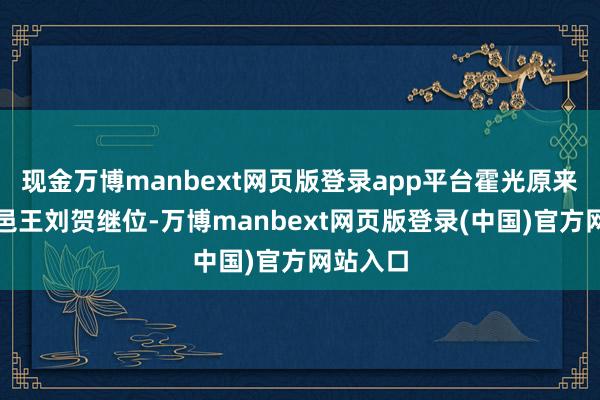 现金万博manbext网页版登录app平台霍光原来选中昌邑王刘贺继位-万博manbext网页版登录(中国)官方网站入口