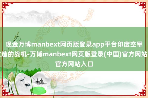 现金万博manbext网页版登录app平台印度空军自家造的战机-万博manbext网页版登录(中国)官方网站入口