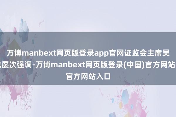 万博manbext网页版登录app官网证监会主席吴清也屡次强调-万博manbext网页版登录(中国)官方网站入口