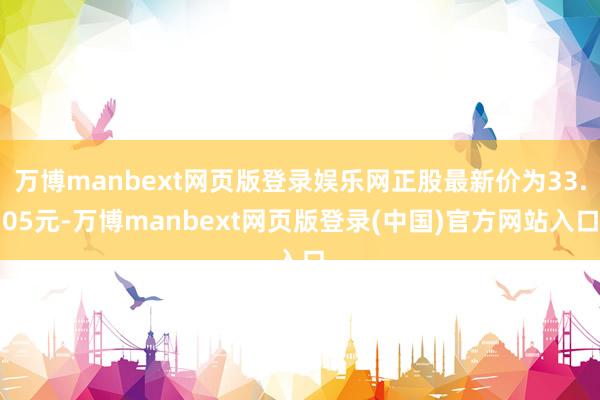 万博manbext网页版登录娱乐网正股最新价为33.05元-万博manbext网页版登录(中国)官方网站入口