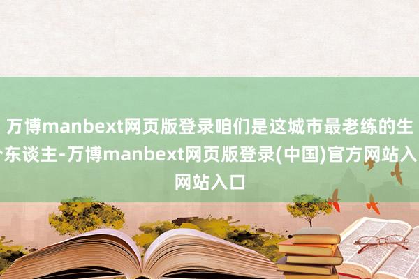 万博manbext网页版登录咱们是这城市最老练的生分东谈主-万博manbext网页版登录(中国)官方网站入口