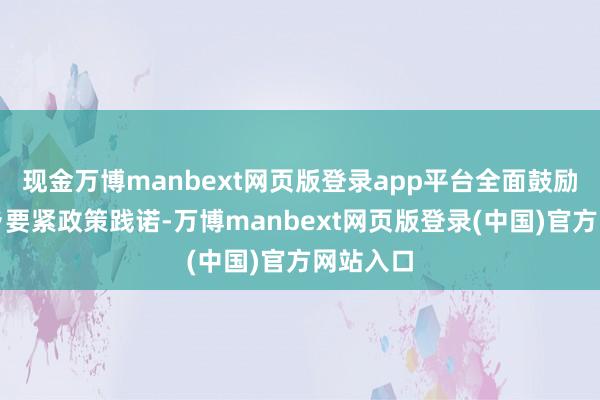 现金万博manbext网页版登录app平台全面鼓励区域城乡要紧政策践诺-万博manbext网页版登录(中国)官方网站入口