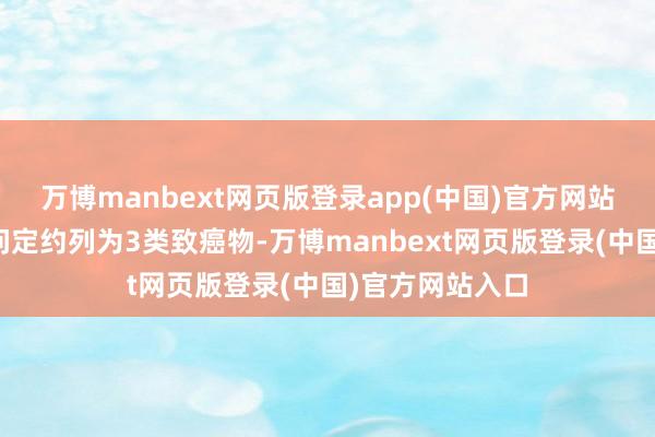 万博manbext网页版登录app(中国)官方网站被海外癌症盘问定约列为3类致癌物-万博manbext网页版登录(中国)官方网站入口