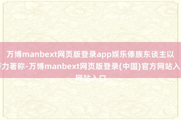 万博manbext网页版登录app娱乐傣族东谈主以努力著称-万博manbext网页版登录(中国)官方网站入口
