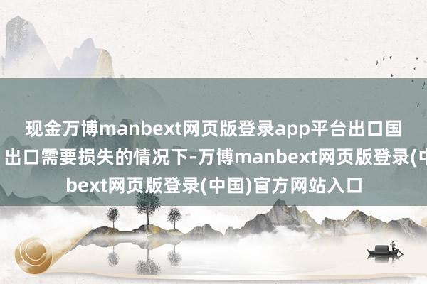 现金万博manbext网页版登录app平台出口国在关税税率太高、出口需要损失的情况下-万博manbext网页版登录(中国)官方网站入口