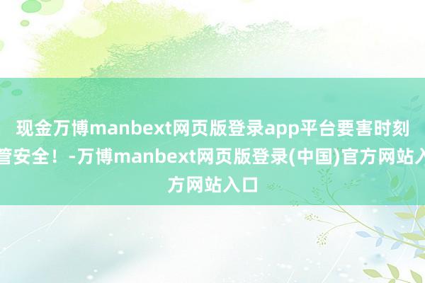现金万博manbext网页版登录app平台要害时刻看管安全！-万博manbext网页版登录(中国)官方网站入口