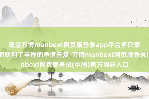 现金万博manbext网页版登录app平台多只家具也因重仓寒武纪而获利了丰厚的净值答复-万博manbext网页版登录(中国)官方网站入口